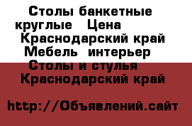 Столы банкетные, круглые › Цена ­ 8 000 - Краснодарский край Мебель, интерьер » Столы и стулья   . Краснодарский край